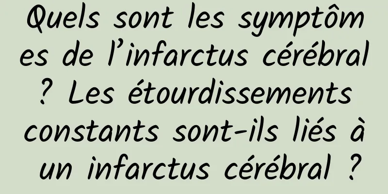 Quels sont les symptômes de l’infarctus cérébral ? Les étourdissements constants sont-ils liés à un infarctus cérébral ?