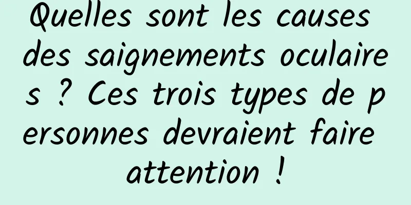 Quelles sont les causes des saignements oculaires ? Ces trois types de personnes devraient faire attention !