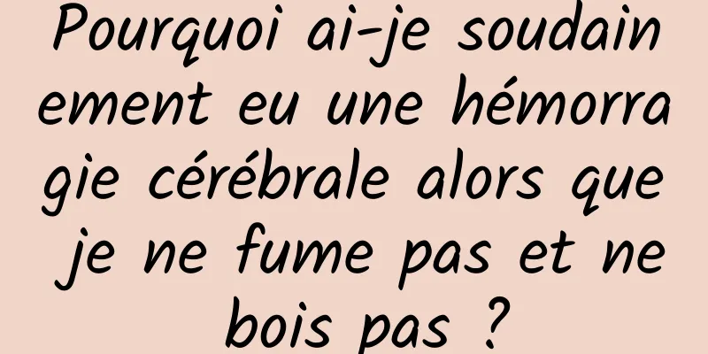 Pourquoi ai-je soudainement eu une hémorragie cérébrale alors que je ne fume pas et ne bois pas ?