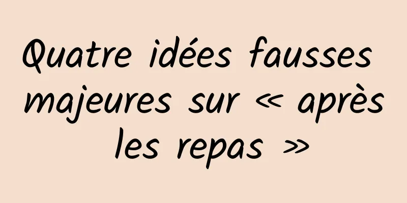 Quatre idées fausses majeures sur « après les repas »