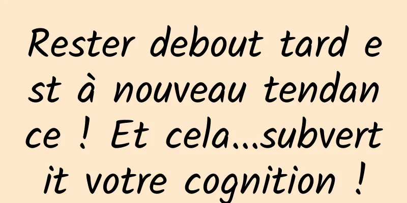 Rester debout tard est à nouveau tendance ! Et cela...subvertit votre cognition !