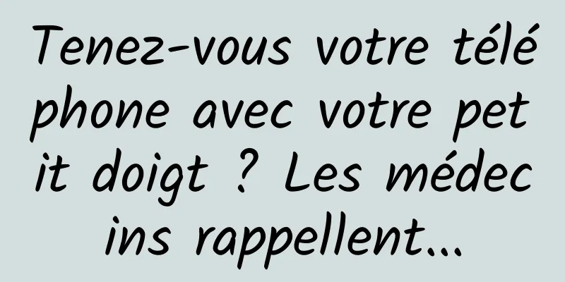 Tenez-vous votre téléphone avec votre petit doigt ? Les médecins rappellent...
