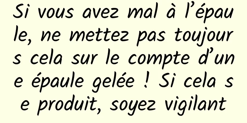 Si vous avez mal à l’épaule, ne mettez pas toujours cela sur le compte d’une épaule gelée ! Si cela se produit, soyez vigilant