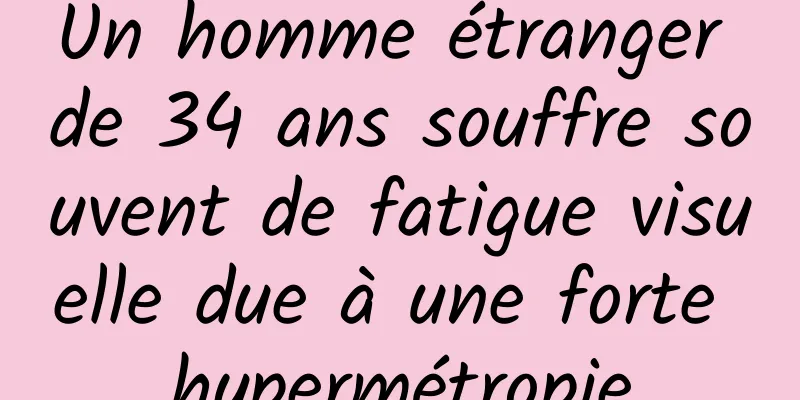 Un homme étranger de 34 ans souffre souvent de fatigue visuelle due à une forte hypermétropie