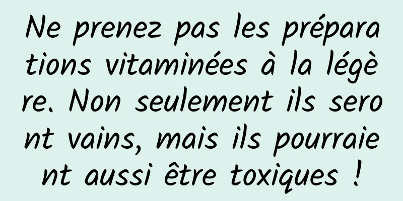 Ne prenez pas les préparations vitaminées à la légère. Non seulement ils seront vains, mais ils pourraient aussi être toxiques !