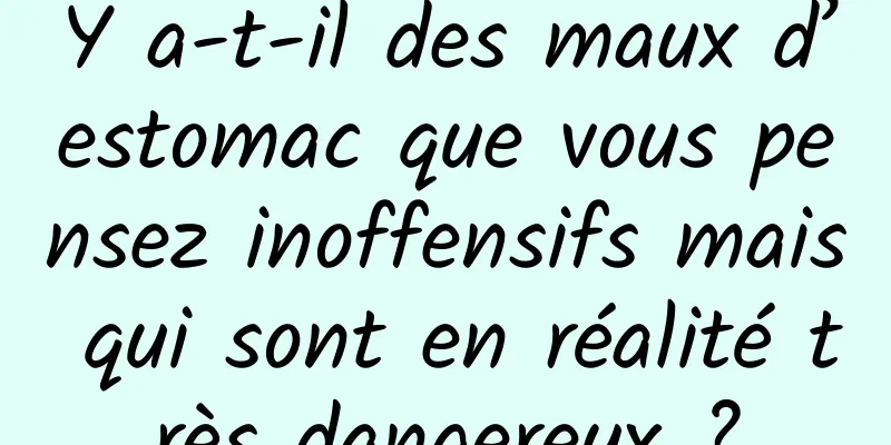 Y a-t-il des maux d’estomac que vous pensez inoffensifs mais qui sont en réalité très dangereux ?