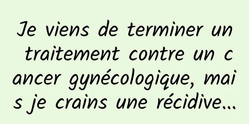 Je viens de terminer un traitement contre un cancer gynécologique, mais je crains une récidive...