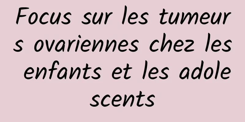 Focus sur les tumeurs ovariennes chez les enfants et les adolescents