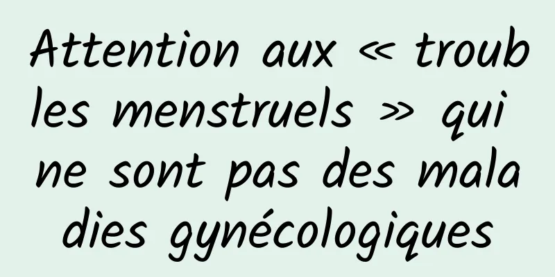 Attention aux « troubles menstruels » qui ne sont pas des maladies gynécologiques