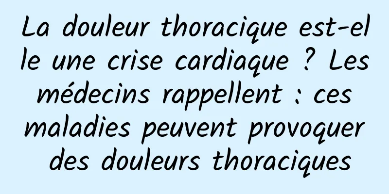 La douleur thoracique est-elle une crise cardiaque ? Les médecins rappellent : ces maladies peuvent provoquer des douleurs thoraciques