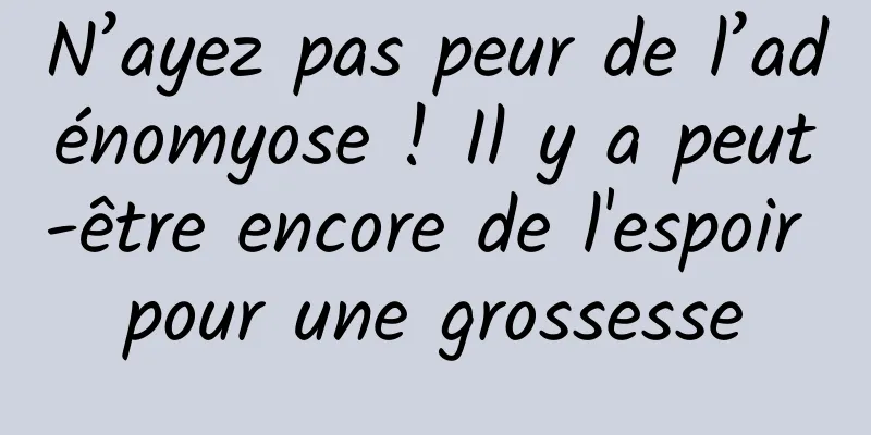 N’ayez pas peur de l’adénomyose ! Il y a peut-être encore de l'espoir pour une grossesse