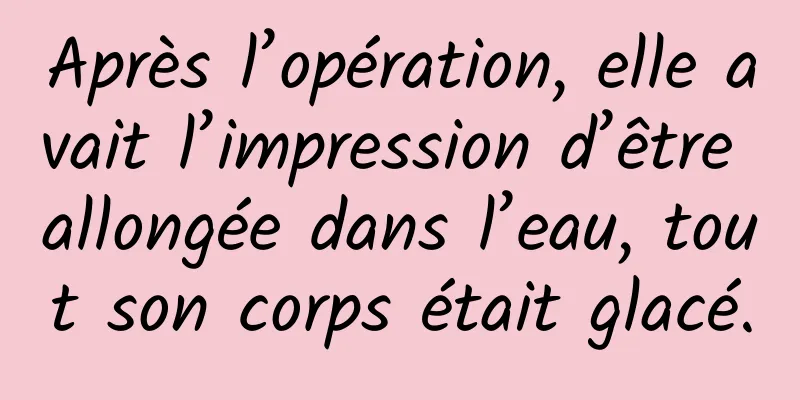 Après l’opération, elle avait l’impression d’être allongée dans l’eau, tout son corps était glacé.