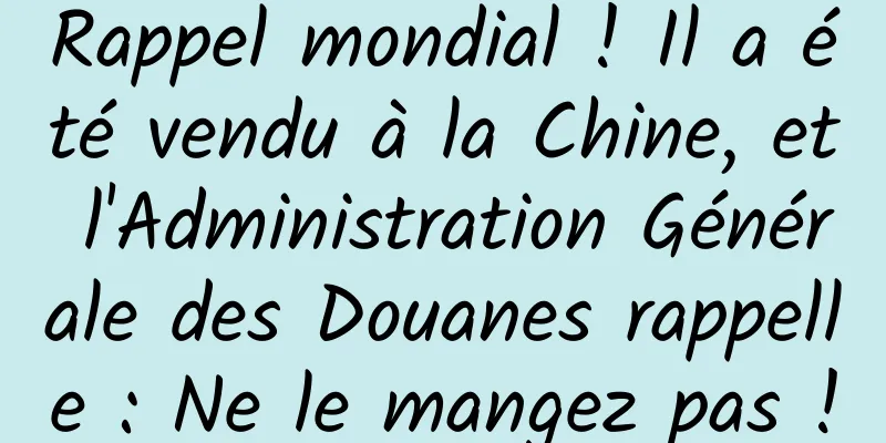 Rappel mondial ! Il a été vendu à la Chine, et l'Administration Générale des Douanes rappelle : Ne le mangez pas !