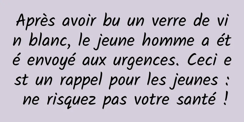 Après avoir bu un verre de vin blanc, le jeune homme a été envoyé aux urgences. Ceci est un rappel pour les jeunes : ne risquez pas votre santé !