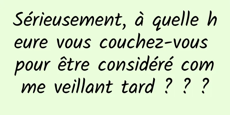 Sérieusement, à quelle heure vous couchez-vous pour être considéré comme veillant tard ? ? ?