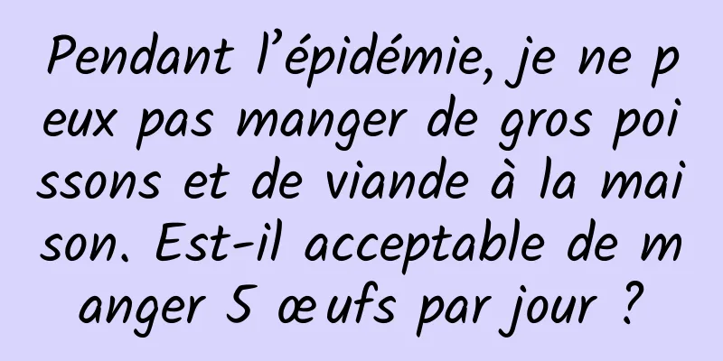 Pendant l’épidémie, je ne peux pas manger de gros poissons et de viande à la maison. Est-il acceptable de manger 5 œufs par jour ?