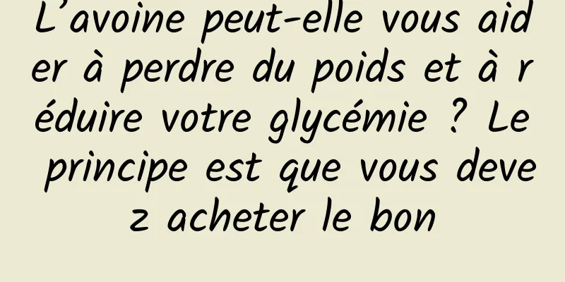 L’avoine peut-elle vous aider à perdre du poids et à réduire votre glycémie ? Le principe est que vous devez acheter le bon