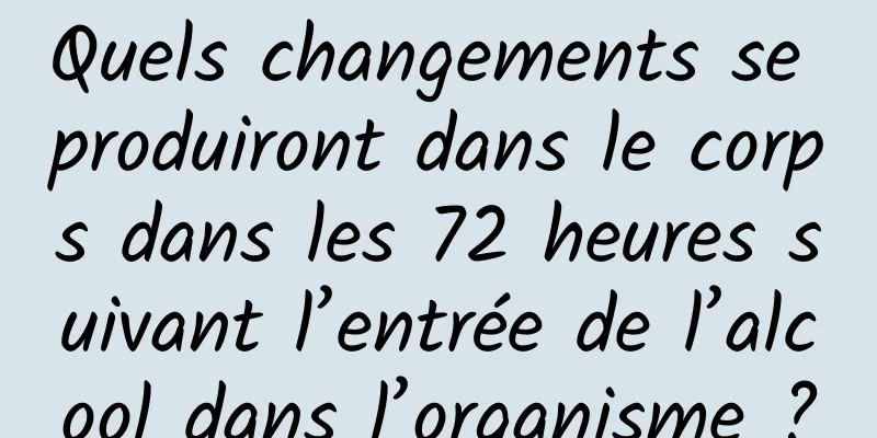 Quels changements se produiront dans le corps dans les 72 heures suivant l’entrée de l’alcool dans l’organisme ?