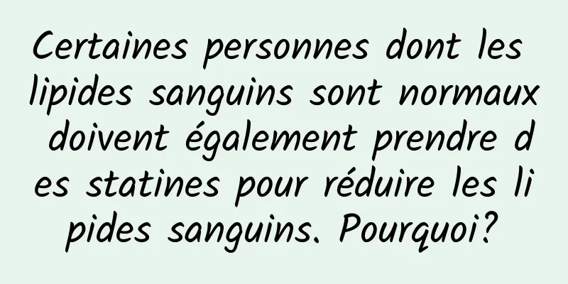 Certaines personnes dont les lipides sanguins sont normaux doivent également prendre des statines pour réduire les lipides sanguins. Pourquoi?