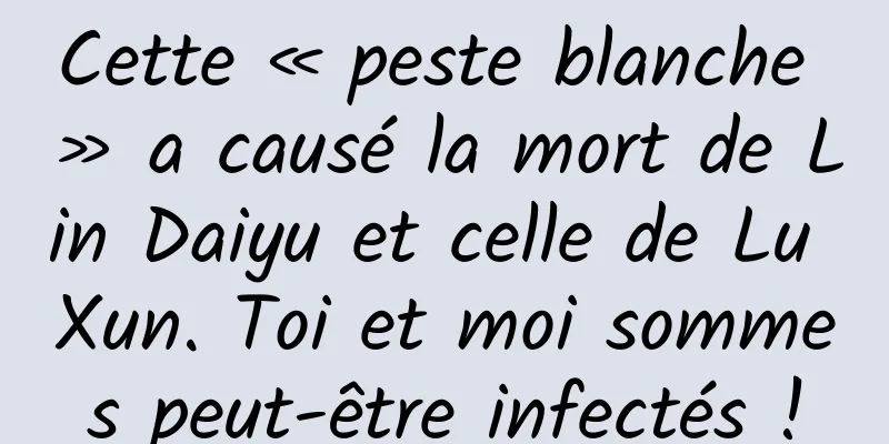 Cette « peste blanche » a causé la mort de Lin Daiyu et celle de Lu Xun. Toi et moi sommes peut-être infectés !