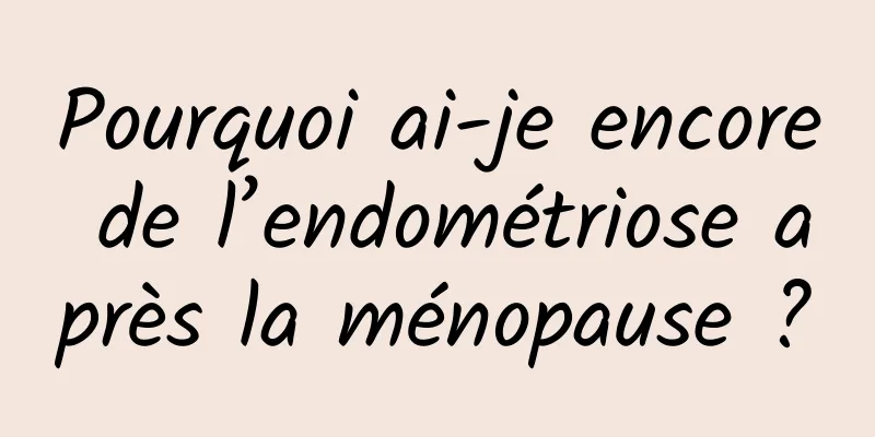 Pourquoi ai-je encore de l’endométriose après la ménopause ?