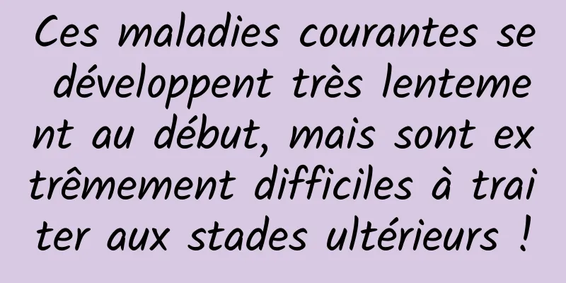 Ces maladies courantes se développent très lentement au début, mais sont extrêmement difficiles à traiter aux stades ultérieurs !