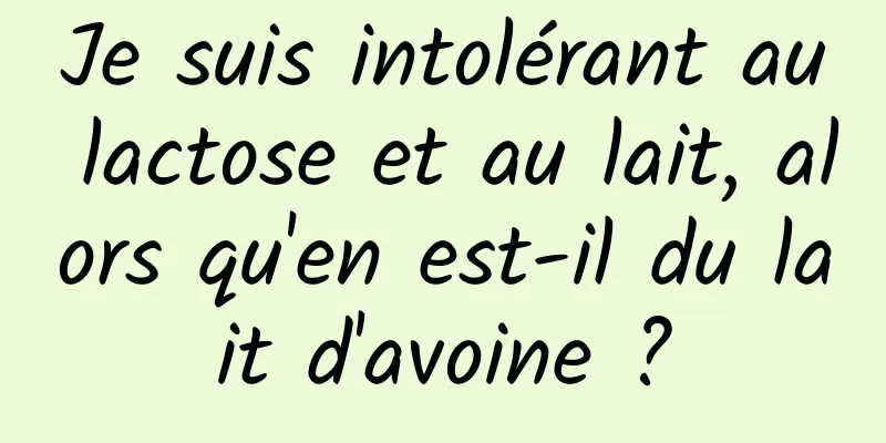 Je suis intolérant au lactose et au lait, alors qu'en est-il du lait d'avoine ?