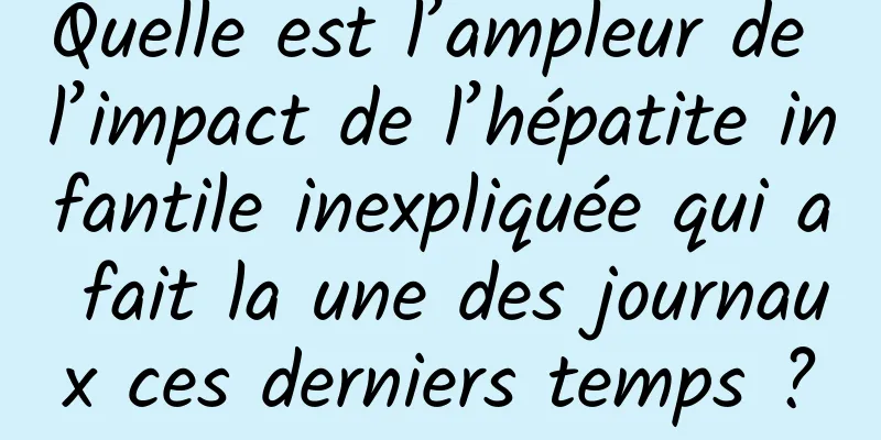 Quelle est l’ampleur de l’impact de l’hépatite infantile inexpliquée qui a fait la une des journaux ces derniers temps ?