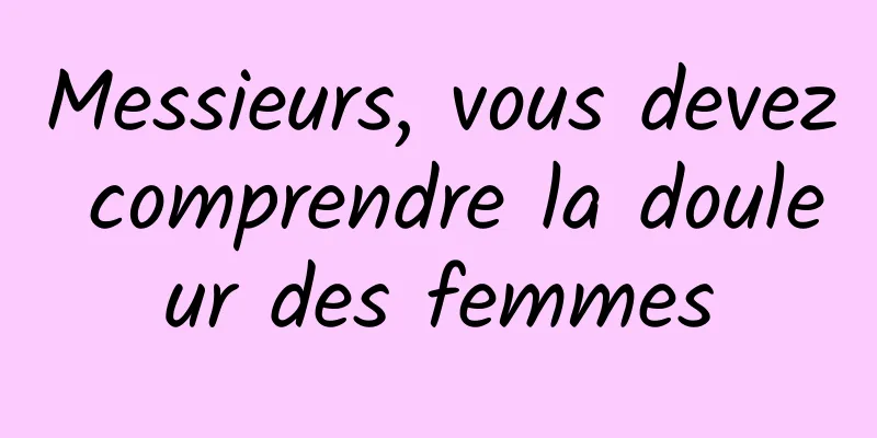 Messieurs, vous devez comprendre la douleur des femmes