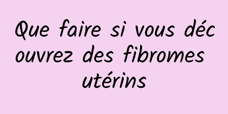Que faire si vous découvrez des fibromes utérins