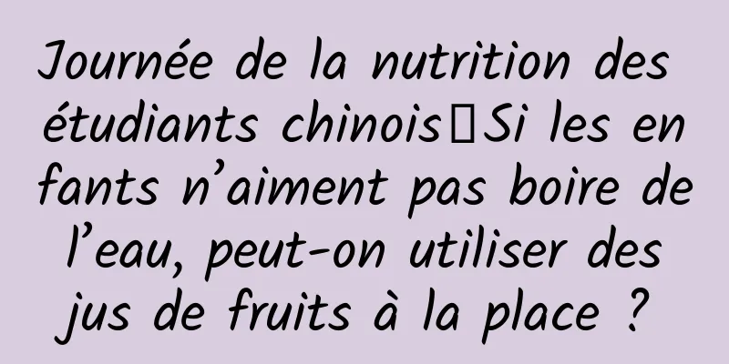Journée de la nutrition des étudiants chinois丨Si les enfants n’aiment pas boire de l’eau, peut-on utiliser des jus de fruits à la place ?