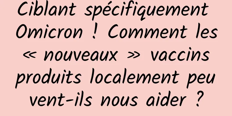 Ciblant spécifiquement Omicron ! Comment les « nouveaux » vaccins produits localement peuvent-ils nous aider ?