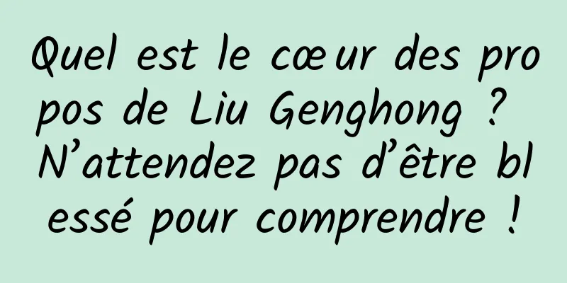 Quel est le cœur des propos de Liu Genghong ? N’attendez pas d’être blessé pour comprendre !