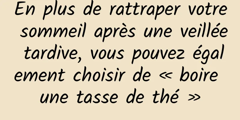 En plus de rattraper votre sommeil après une veillée tardive, vous pouvez également choisir de « boire une tasse de thé »