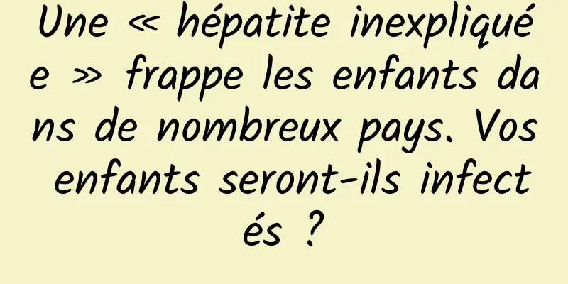 Une « hépatite inexpliquée » frappe les enfants dans de nombreux pays. Vos enfants seront-ils infectés ?