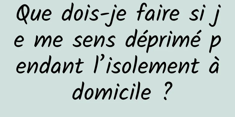 Que dois-je faire si je me sens déprimé pendant l’isolement à domicile ?