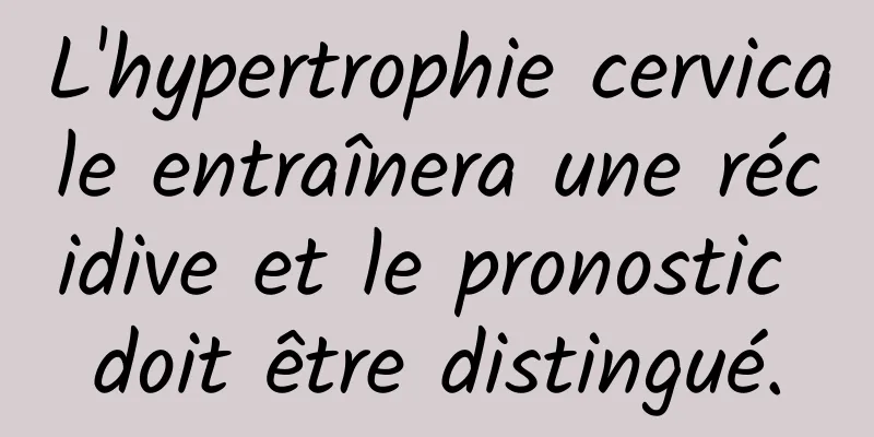 L'hypertrophie cervicale entraînera une récidive et le pronostic doit être distingué.