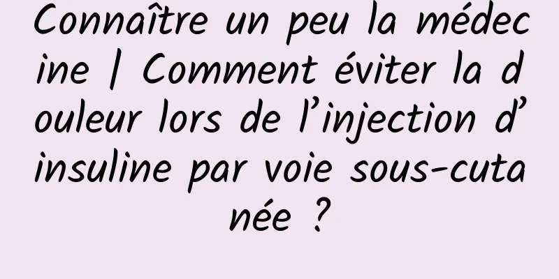 Connaître un peu la médecine | Comment éviter la douleur lors de l’injection d’insuline par voie sous-cutanée ?