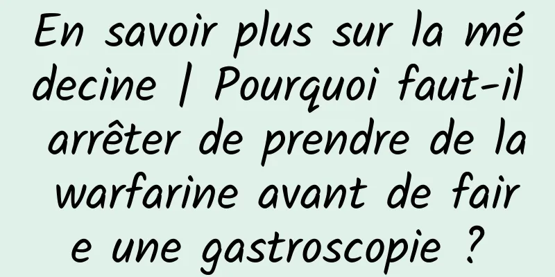 En savoir plus sur la médecine | Pourquoi faut-il arrêter de prendre de la warfarine avant de faire une gastroscopie ?