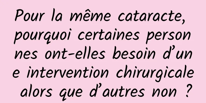 Pour la même cataracte, pourquoi certaines personnes ont-elles besoin d’une intervention chirurgicale alors que d’autres non ?