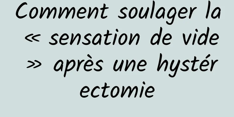 Comment soulager la « sensation de vide » après une hystérectomie
