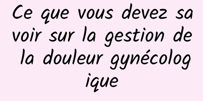 Ce que vous devez savoir sur la gestion de la douleur gynécologique