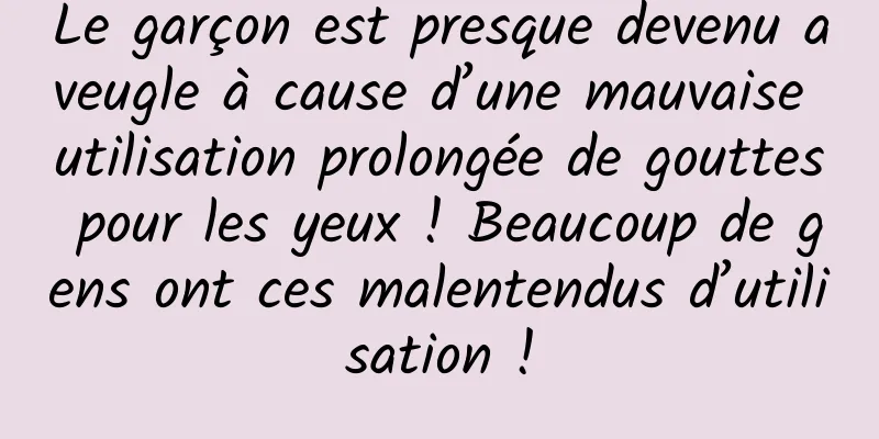 Le garçon est presque devenu aveugle à cause d’une mauvaise utilisation prolongée de gouttes pour les yeux ! Beaucoup de gens ont ces malentendus d’utilisation !