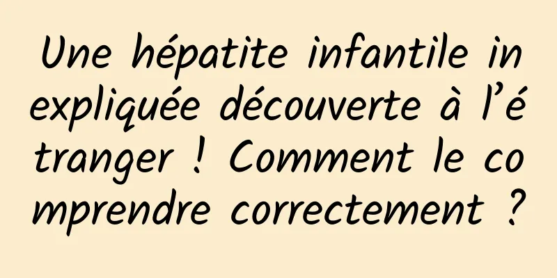 Une hépatite infantile inexpliquée découverte à l’étranger ! Comment le comprendre correctement ?