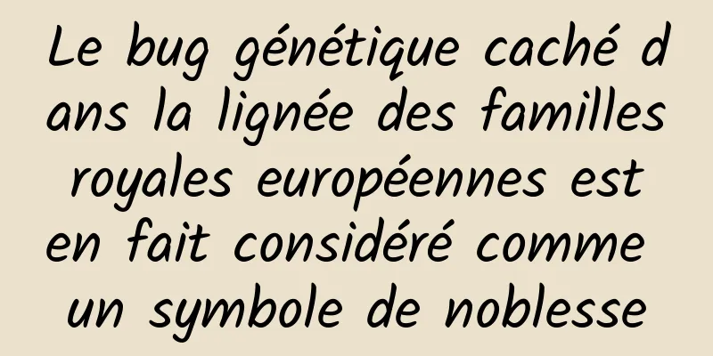 Le bug génétique caché dans la lignée des familles royales européennes est en fait considéré comme un symbole de noblesse