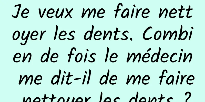 Je veux me faire nettoyer les dents. Combien de fois le médecin me dit-il de me faire nettoyer les dents ?