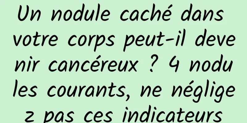 Un nodule caché dans votre corps peut-il devenir cancéreux ? 4 nodules courants, ne négligez pas ces indicateurs