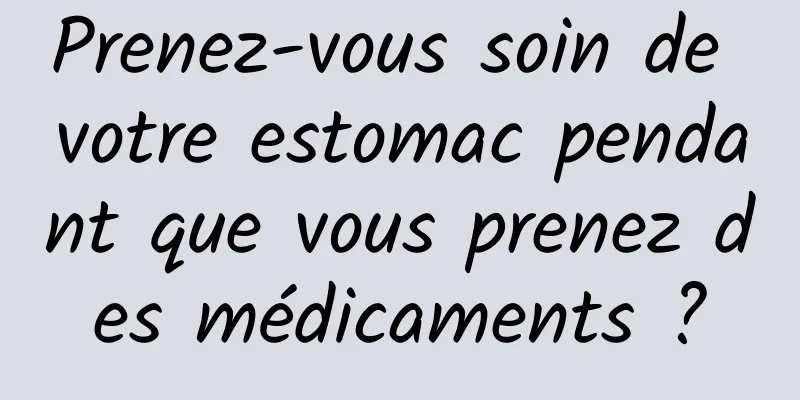 Prenez-vous soin de votre estomac pendant que vous prenez des médicaments ?