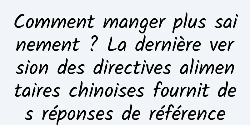 Comment manger plus sainement ? La dernière version des directives alimentaires chinoises fournit des réponses de référence