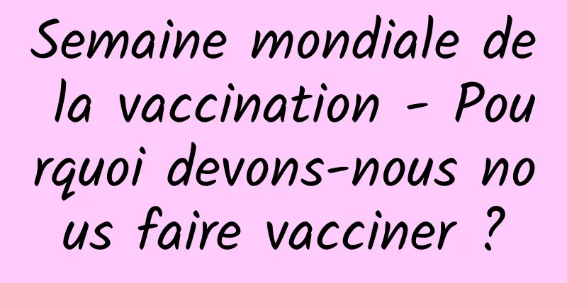 Semaine mondiale de la vaccination - Pourquoi devons-nous nous faire vacciner ?
